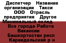 Диспетчер › Название организации ­ Такси-24, ООО › Отрасль предприятия ­ Другое › Минимальный оклад ­ 1 - Все города Работа » Вакансии   . Башкортостан респ.,Караидельский р-н